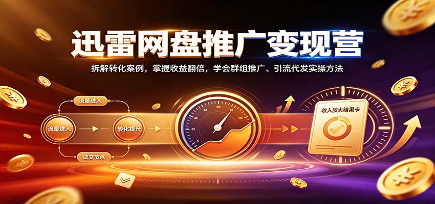 迅雷网盘推广变现营:拆解转化案例,掌握收益翻倍,学会群组推广、引流代发实操方法-凡人轻创