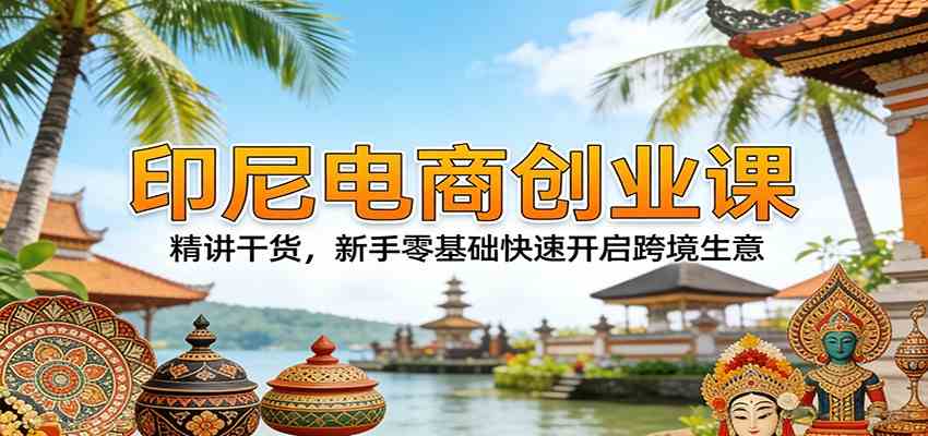 印尼电商创业课：精讲干货，新手零基础快速开启跨境生意-凡人轻创