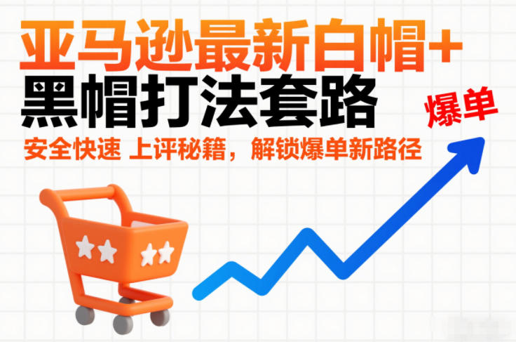 亚马逊最新白帽+黑帽打法套路,安全快速上评秘籍,解锁爆单新路径-凡人轻创
