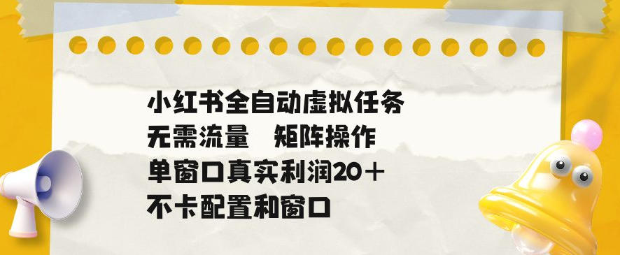 小红书全自动虚拟任务,矩阵操作无需流量,单窗口20+真实收益,不卡配置和窗口【揭秘】-凡人轻创