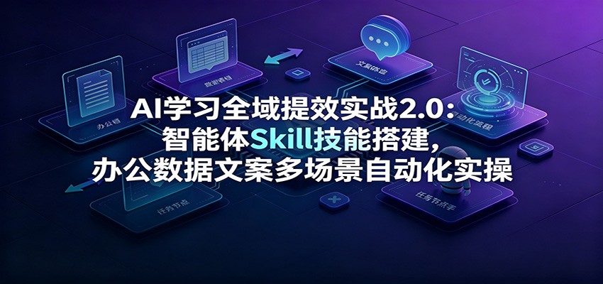 AI学习全域提效实战2.0:智能体Skill技能搭建,办公数据文案多场景自动化实操-凡人轻创