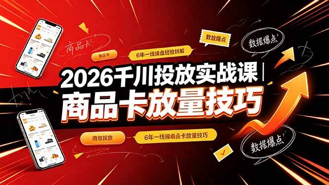（19171期）2026千川投放实战课｜6年一线操盘经验拆解，通俗讲解全域投放，吃透商品卡放量技巧-凡人轻创