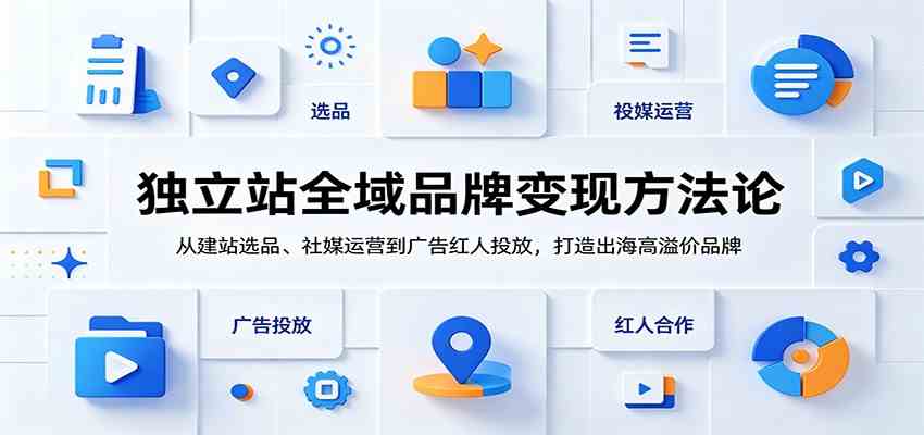 独立站全域品牌变现方法论:从建站选品、社媒运营到广告红人投放,打造出海高溢价品牌-凡人轻创