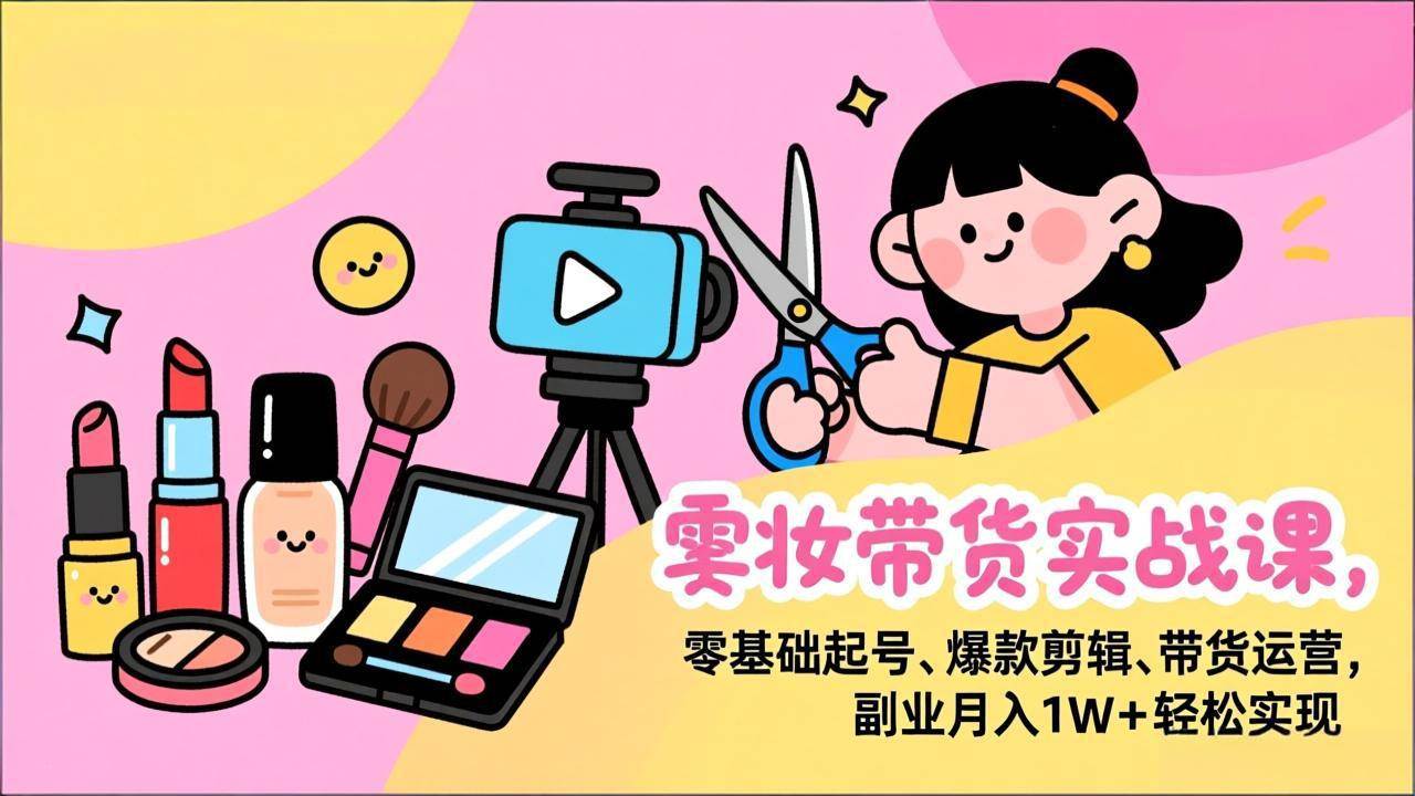 （17189期）美妆带货实战课，零基础起号、爆款剪辑、带货运营，副业月入1W+轻松实现-凡人轻创