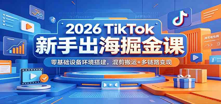 2026 TikTok新手出海掘金课：零基础设备环境搭建，混剪搬运+多链路变现-凡人轻创