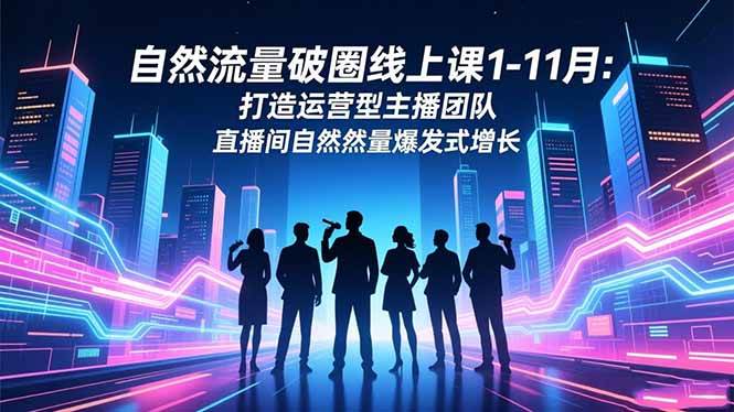 (16810期)自然流量破圈线上课1-11月:打造运营型主播团队 直播间自然流量爆发式增长-凡人轻创