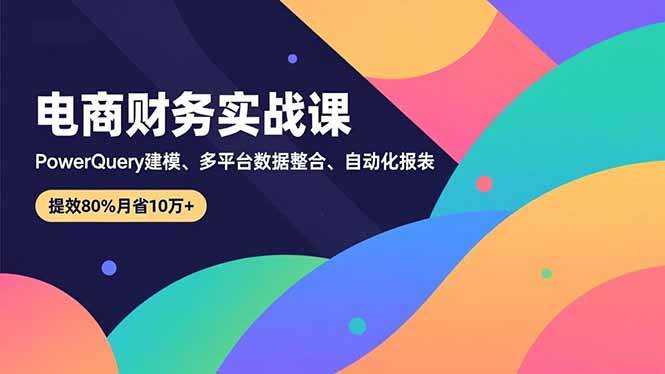 （16746期）电商财务实战课，Power Query建模、多平台数据整合、自动化报表，提效80%月省10万+-凡人轻创