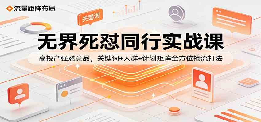 无界死怼同行实战课:高投产强怼竞品,关键词+人群+计划矩阵全方位抢流打法-凡人轻创