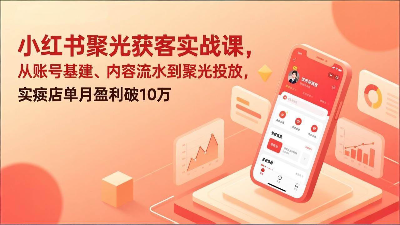 （17377期）小红书聚光获客实战课，从账号基建、内容流水到聚光投放，实体店单月盈利破10万-凡人轻创