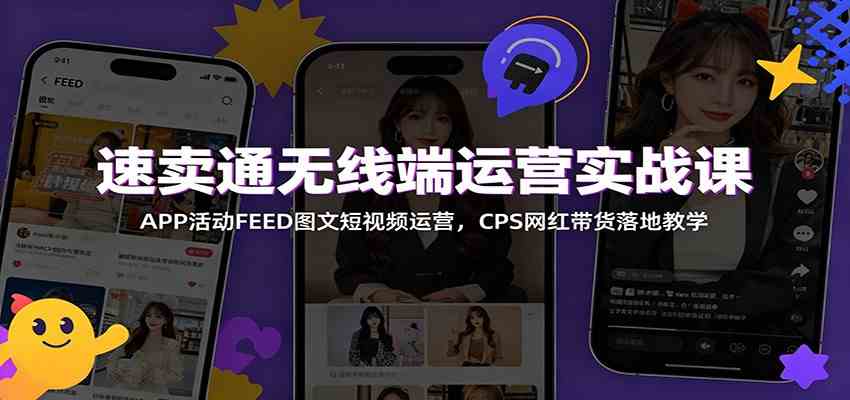 速卖通无线端运营实战课：APP活动FEED图文短视频运营，CPS网红带货落地教学-凡人轻创
