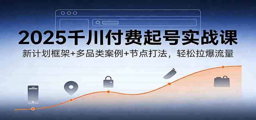 2025千川付费起号实战课：新计划框架+多品类案例+节点打法，轻松拉爆流量-凡人轻创