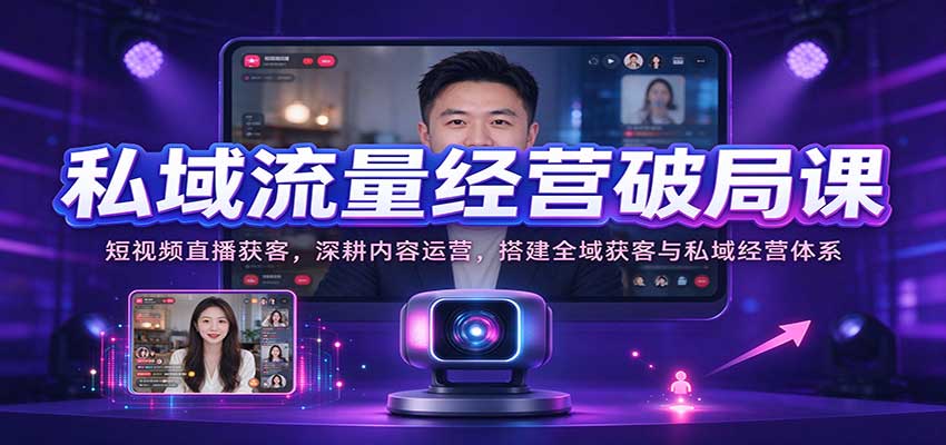 私域流量经营破局课:短视频直播获客,深耕内容运营,搭建全域获客与私域经营体系-凡人轻创
