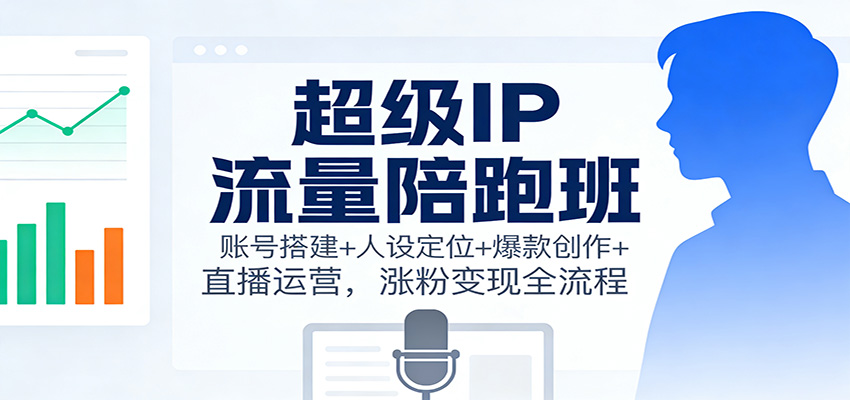 超级IP流量陪跑班：账号搭建+人设定位+爆款创作+直播运营，涨粉变现全流程-凡人轻创