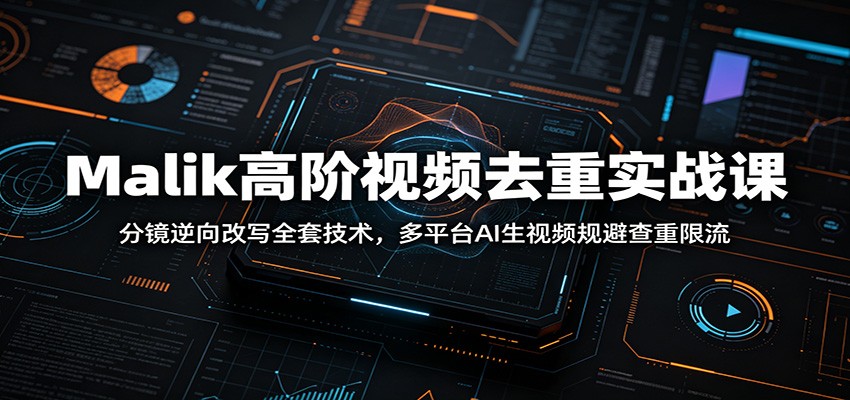 Malik高阶视频去重实战课：分镜逆向改写全套技术，多平台AI生视频规避查重限流-凡人轻创