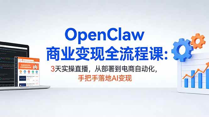 (17786期)OpenClaw商业变现全流程课:3天实操直播,从部署到电商自动化,手把手落地AI变现-凡人轻创