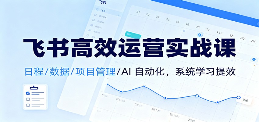 飞书高效运营实战课：日程/数据/项目管理/AI 自动化，系统学习提效-凡人轻创