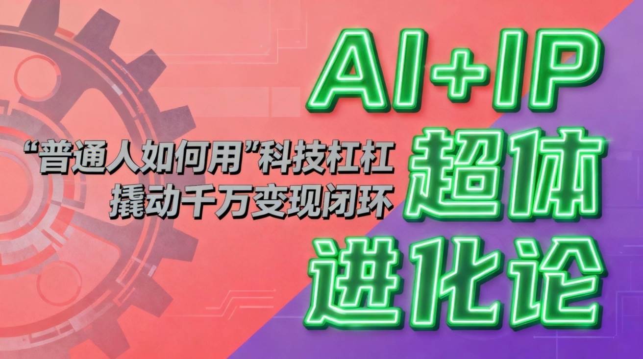 （16703期）AI+IP超体进化论：普通人如何用“科技杠杆”撬动千万变现闭环？-凡人轻创