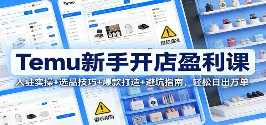 Temu新手开店盈利课:入驻实操+选品技巧+爆款打造+避坑指南,轻松日出万单-凡人轻创