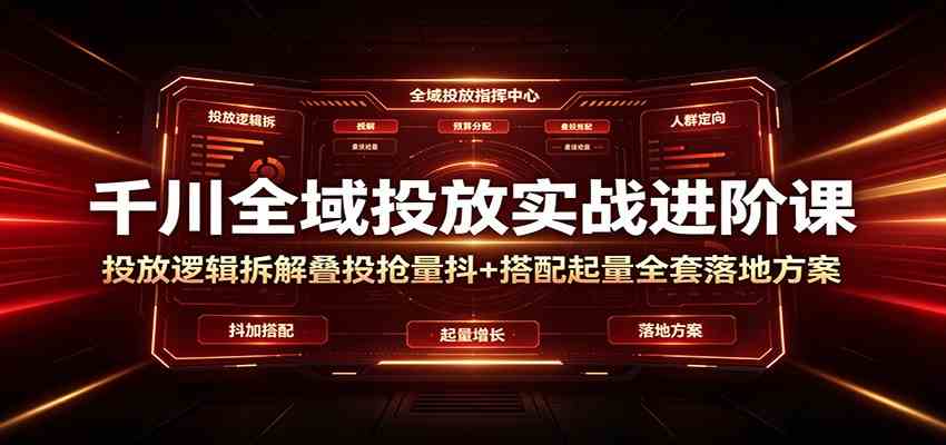 千川全域投放实战进阶课:投放逻辑拆解,叠投抢量抖+搭配起量全套落地方案-凡人轻创