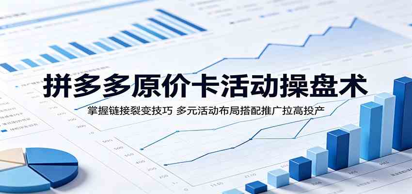 拼多多原价卡活动操盘术:掌握链接裂变技巧,多元活动布局搭配推广拉高投产-凡人轻创
