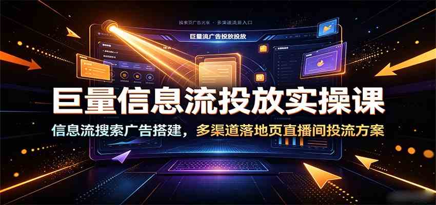 巨量信息流投放实操课：信息流搜索广告搭建，多渠道落地页直播间投流方案-凡人轻创