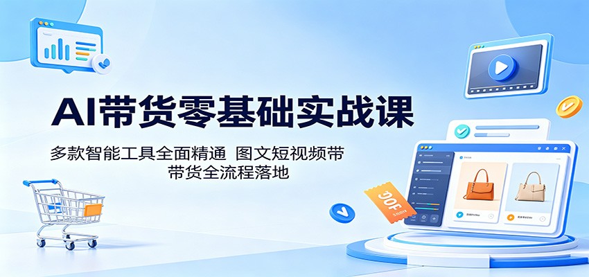 AI带货零基础实战课：多款智能工具全面精通，图文短视频带货全流程落地-凡人轻创