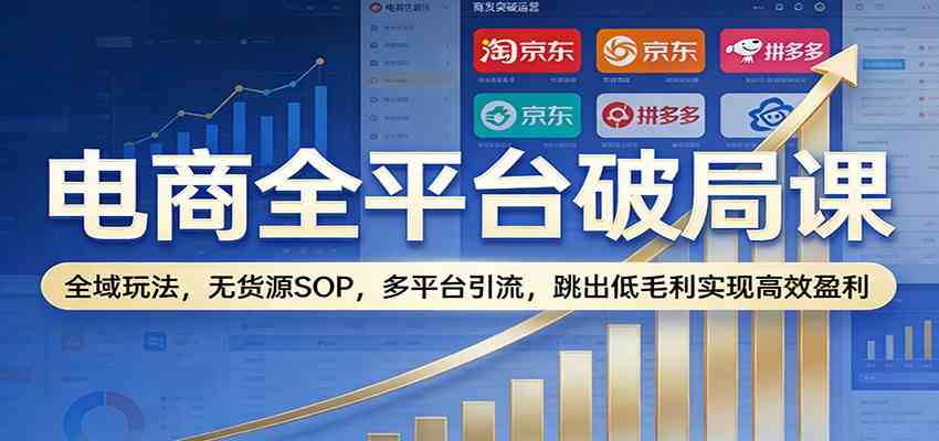 电商全平台破局课:全域玩法,无货源SOP,多平台引流,跳出低毛利实现高效盈利-凡人轻创