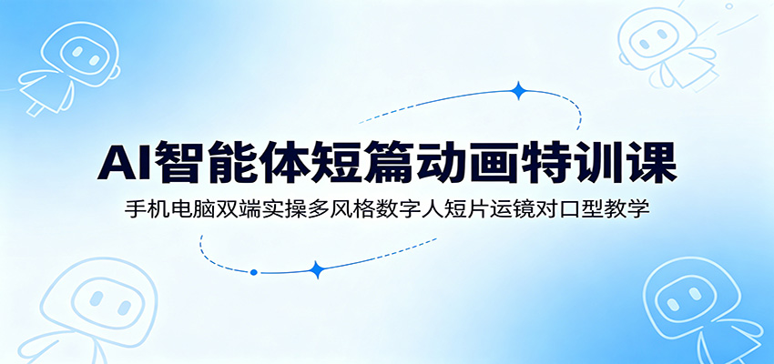 AI智能体短篇动画特训课：手机电脑双端实操多风格数字人短片运镜对口型教学-凡人轻创