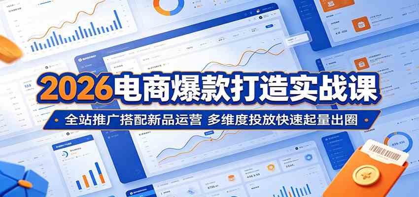2026电商爆款打造实战课：全站推广搭配新品运营，多维度投放快速起量出圈-凡人轻创