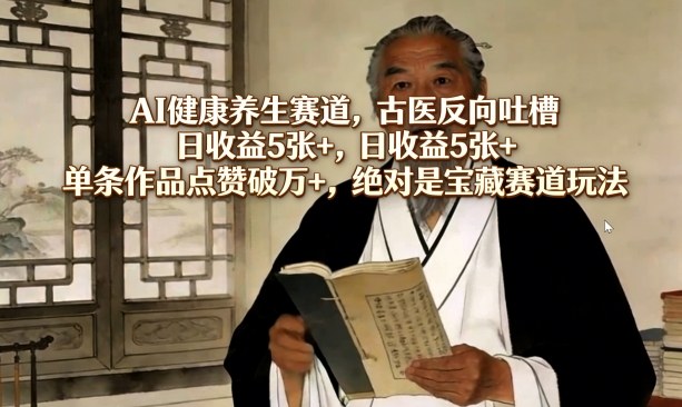 AI健康养生赛道，古医反向吐槽，日收益5张+，单条作品点赞破万+，绝对是宝藏赛道玩法-凡人轻创