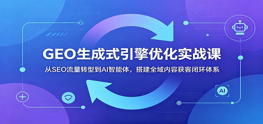 GEO生成式引擎优化实战课:从SEO流量转型到AI智能体,搭建全域内容获客闭环体系-凡人轻创