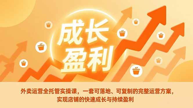 （17028期）外卖运营全托管实操课，一套可落地、可复制的完整运营方案，实现店铺的快速成长与持续盈利-凡人轻创