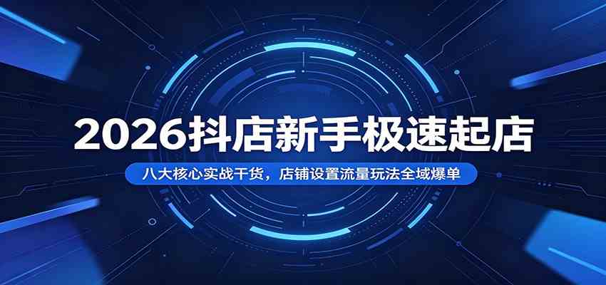 2026抖店新手极速起店：八大核心实战干货，店铺设置流量玩法全域爆单-凡人轻创