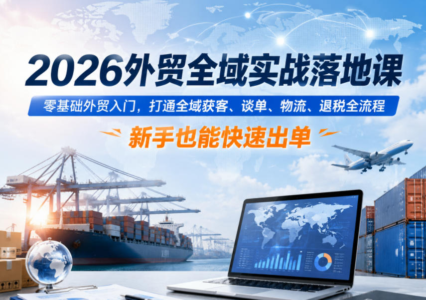 2026外贸全域实战落地课,零基础外贸入门,打通全域获客、谈单、物流、退税全流程,新手也能快速出单-凡人轻创