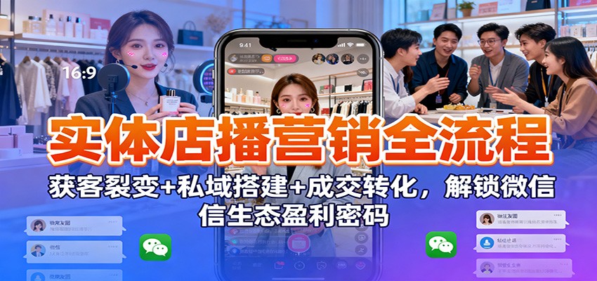 实体店播营销全流程：获客裂变+私域搭建+成交转化，解锁微信生态盈利密码-凡人轻创