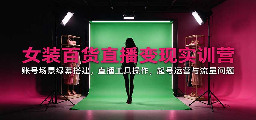 女装百货直播变现实训营:账号场景绿幕搭建,直播工具操作,起号运营与流量问题-凡人轻创