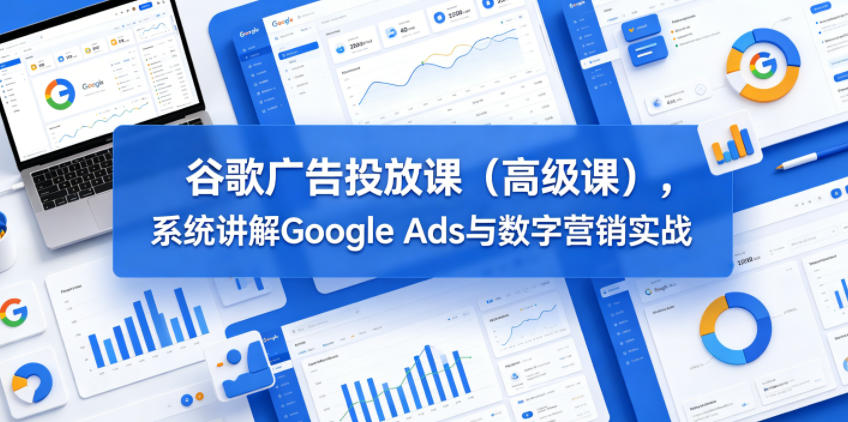 谷歌广告投放课(高级课),系统讲解Google Ads与数字营销实战-凡人轻创