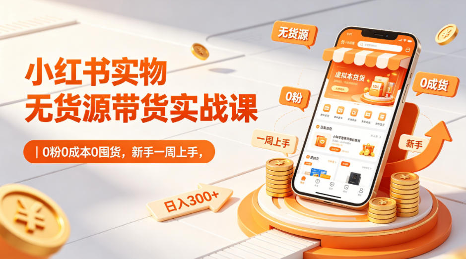 小红书实物无货源带货实战课|0粉0成本0囤货,新手一周上手,日入300+(更新0702)-凡人轻创