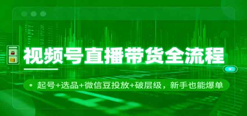 视频号直播带货全流程：起号+选品+微信豆投放+破层级，新手也能爆单-凡人轻创