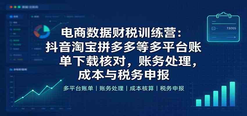 电商数据财税训练营：抖音淘宝拼多多等多平台账单下载核对，账务处理，成本与税务申报-凡人轻创