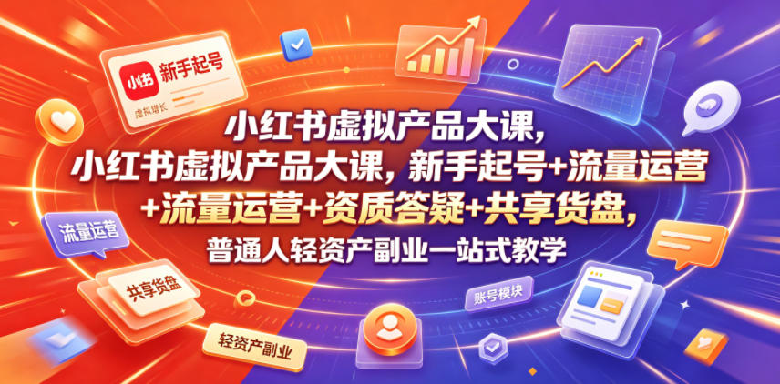 小红书虚拟产品大课，新手起号+流量运营+资质答疑+共享货盘，普通人轻资产副业一站式教学-凡人轻创