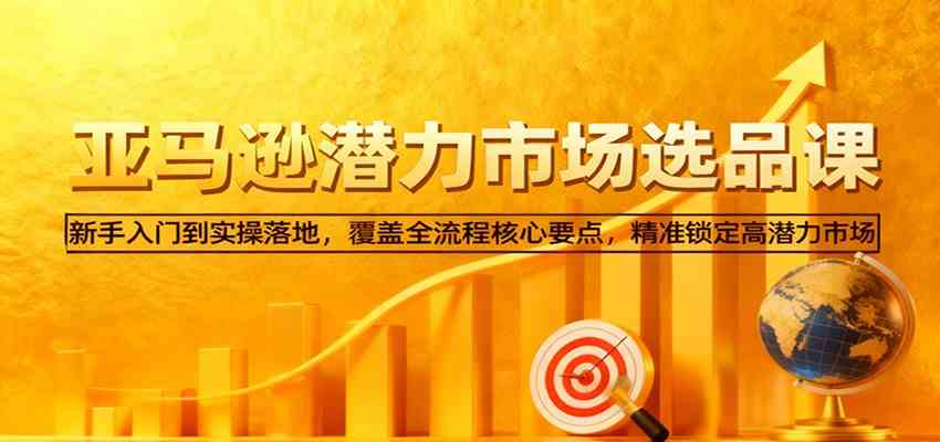 亚马逊从0到1选品课，新手入门到实操落地，覆盖全流程核心要点，精准锁定高潜力市场-凡人轻创