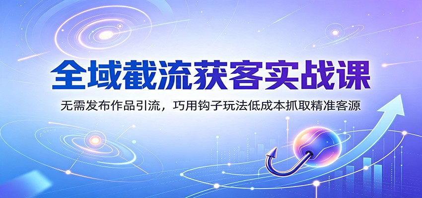 全域截流获客实战课:无需发布作品引流,巧用钩子玩法低成本抓取精准客源 全域截流获客实战课:无需发布作品引流,巧用钩子玩法低成本抓取精准客源