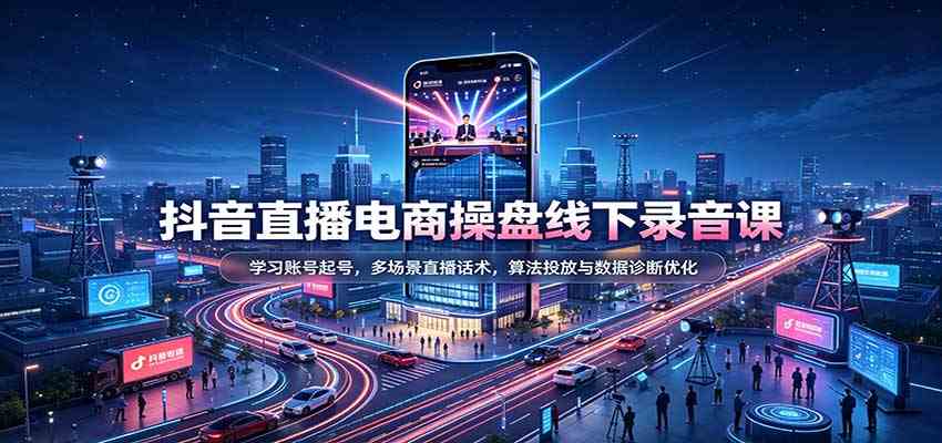 抖音直播电商操盘线下录音课：学习账号起号，多场景直播话术，算法投放与数据诊断优化-凡人轻创