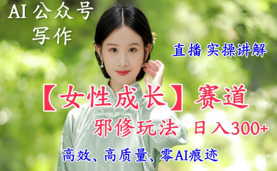 AI写作【女性成长】赛道内容邪修玩法，日入5张+，直播落地实操讲解-凡人轻创