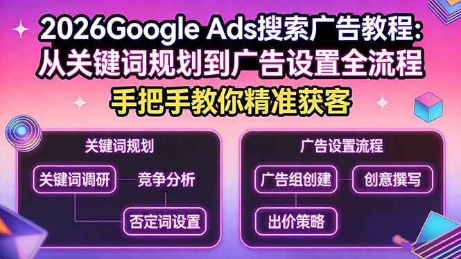 （17641期）2026Google Ads搜索广告教程：从关键词规划到广告设置全流程，手把手教你精准获客-凡人轻创