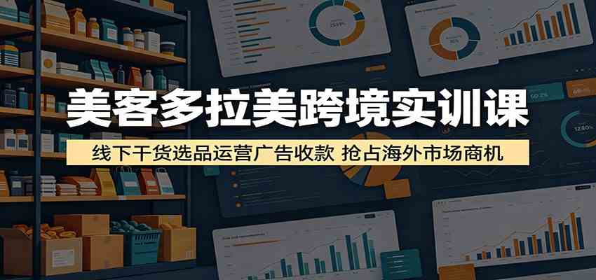美客多拉美跨境实训课：线下干货选品运营广告收款，抢占海外市场商机-凡人轻创